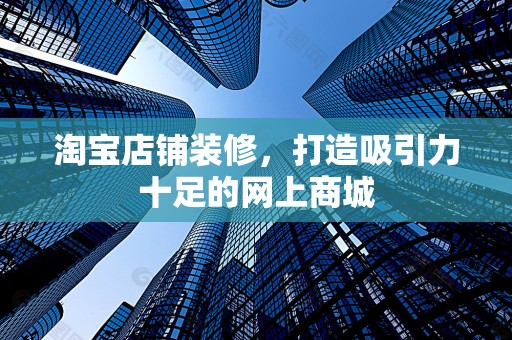 淘宝店铺装修，打造吸引力十足的网上商城