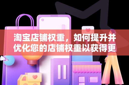 淘宝店铺权重，如何提升并优化您的店铺权重以获得更多流量与销量