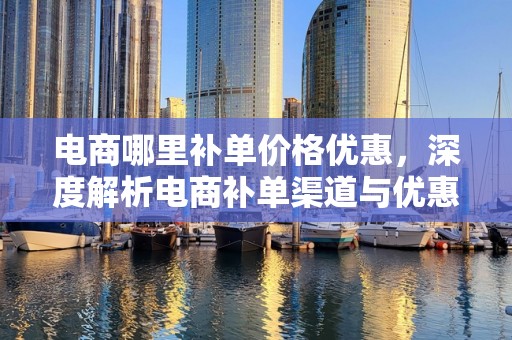 电商哪里补单价格优惠，深度解析电商补单渠道与优惠策略