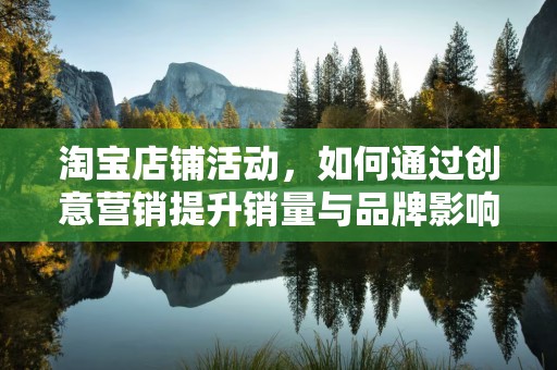淘宝店铺活动，如何通过创意营销提升销量与品牌影响力