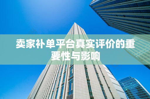 卖家补单平台真实评价的重要性与影响