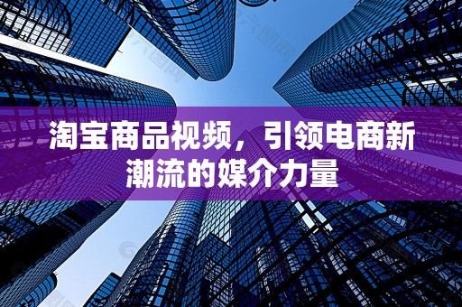 淘宝商品视频，引领电商新潮流的媒介力量