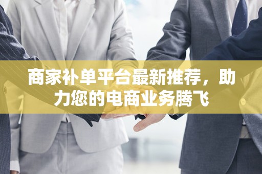 商家补单平台最新推荐，助力您的电商业务腾飞