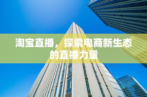 淘宝直播，探索电商新生态的直播力量