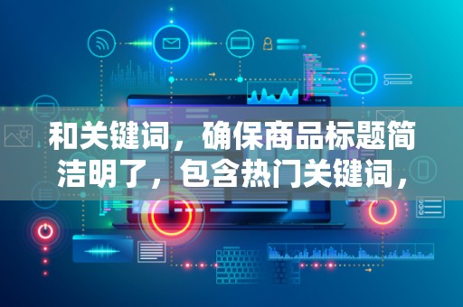 和关键词，确保商品标题简洁明了，包含热门关键词，提高搜索曝光率