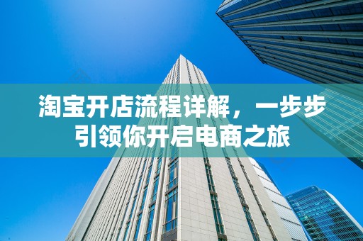 淘宝开店流程详解，一步步引领你开启电商之旅