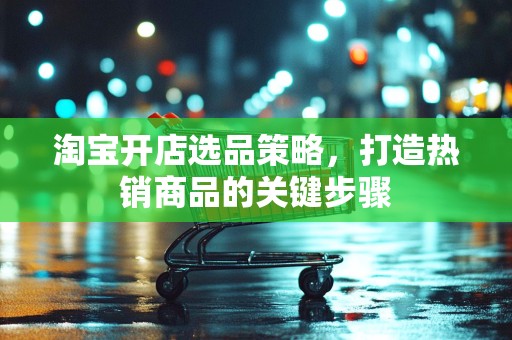 淘宝开店选品策略，打造热销商品的关键步骤