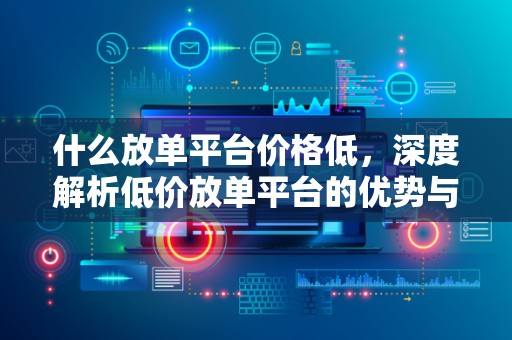 什么放单平台价格低，深度解析低价放单平台的优势与特点