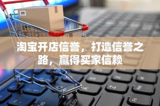 淘宝开店信誉，打造信誉之路，赢得买家信赖