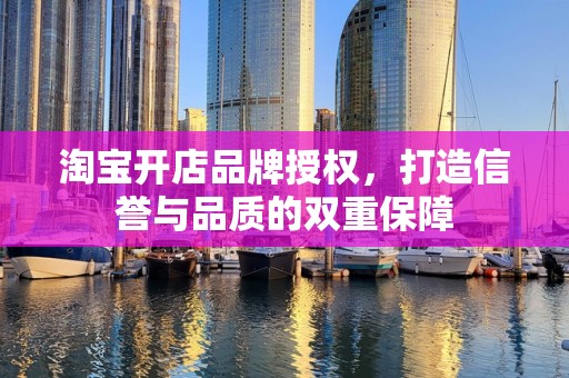 淘宝开店品牌授权，打造信誉与品质的双重保障