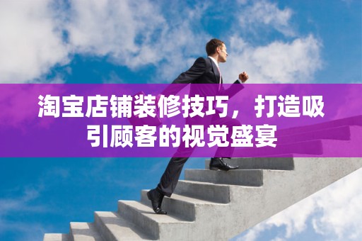 淘宝店铺装修技巧，打造吸引顾客的视觉盛宴