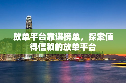 放单平台靠谱榜单，探索值得信赖的放单平台