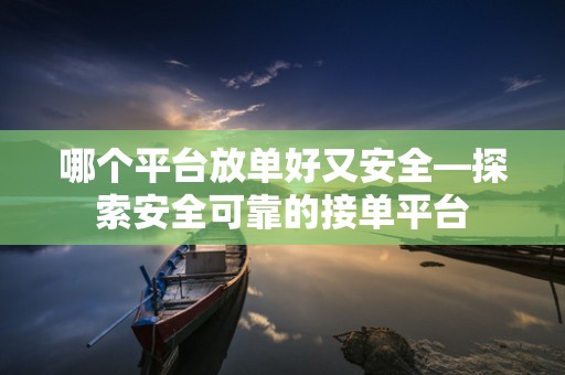 哪个平台放单好又安全—探索安全可靠的接单平台