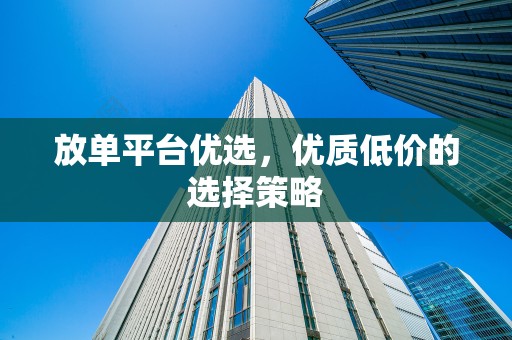 放单平台优选，优质低价的选择策略