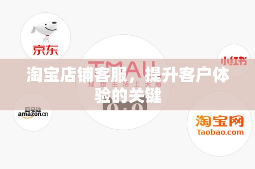 淘宝店铺客服，提升客户体验的关键