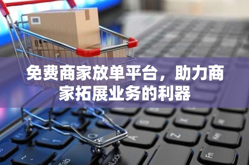免费商家放单平台，助力商家拓展业务的利器