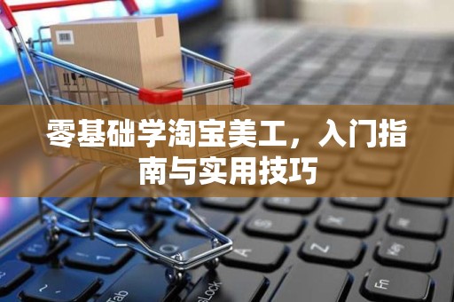零基础学淘宝美工，入门指南与实用技巧