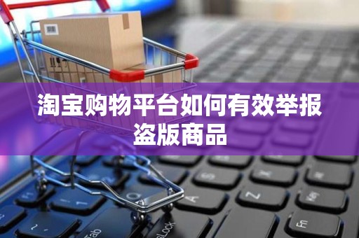 淘宝购物平台如何有效举报盗版商品