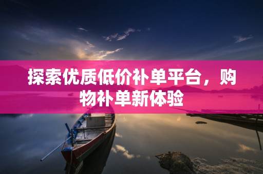 探索优质低价补单平台，购物补单新体验