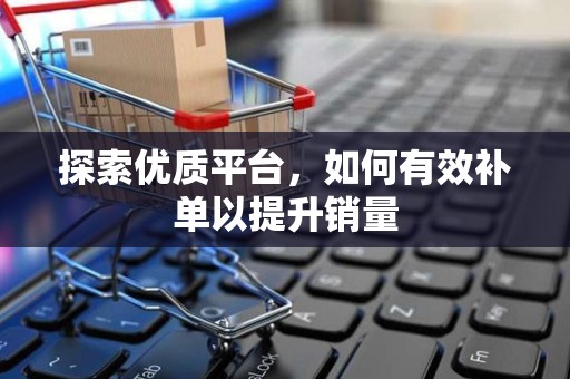 探索优质平台，如何有效补单以提升销量