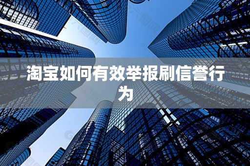 淘宝如何有效举报刷信誉行为