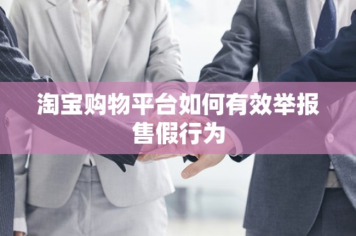 淘宝购物平台如何有效举报售假行为