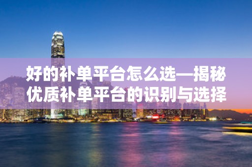 好的补单平台怎么选—揭秘优质补单平台的识别与选择策略