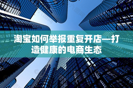 淘宝如何举报重复开店—打造健康的电商生态
