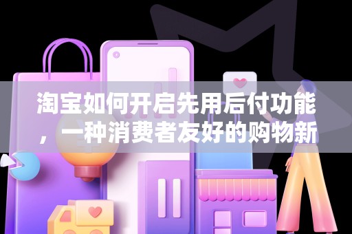 淘宝如何开启先用后付功能，一种消费者友好的购物新体验