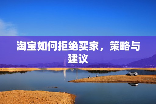 淘宝如何拒绝买家，策略与建议