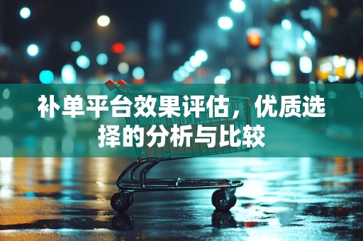 补单平台效果评估，优质选择的分析与比较