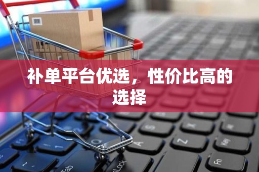 补单平台优选，性价比高的选择