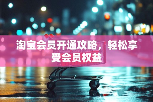 淘宝会员开通攻略，轻松享受会员权益