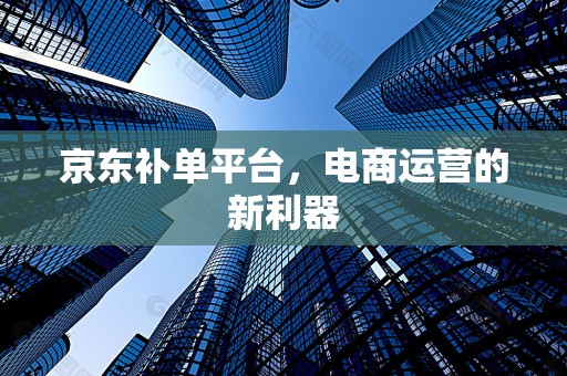 京东补单平台，电商运营的新利器