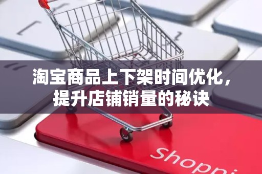 淘宝商品上下架时间优化，提升店铺销量的秘诀