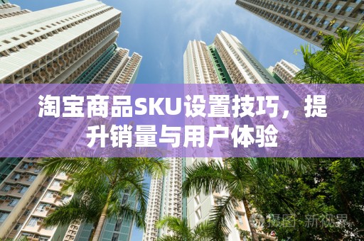 淘宝商品SKU设置技巧，提升销量与用户体验