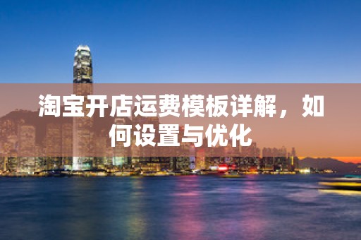淘宝开店运费模板详解，如何设置与优化