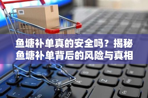 鱼塘补单真的安全吗？揭秘鱼塘补单背后的风险与真相