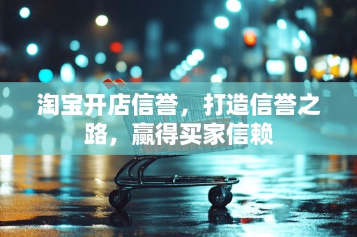 淘宝开店信誉，打造信誉之路，赢得买家信赖
