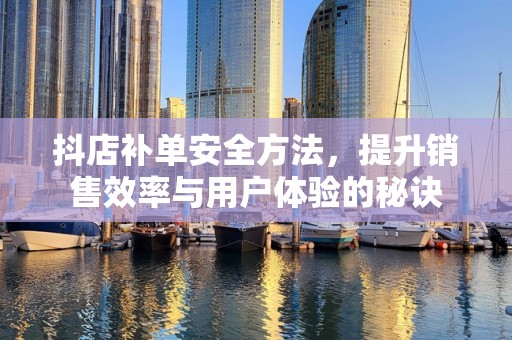 抖店补单安全方法，提升销售效率与用户体验的秘诀