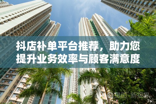 抖店补单平台推荐，助力您提升业务效率与顾客满意度