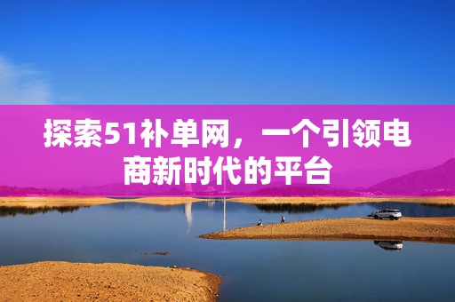 探索51补单网，一个引领电商新时代的平台