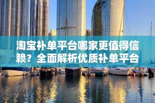 淘宝补单平台哪家更值得信赖？全面解析优质补单平台的选择要素