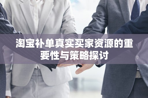 淘宝补单真实买家资源的重要性与策略探讨