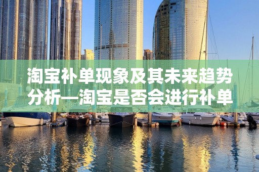 淘宝补单现象及其未来趋势分析—淘宝是否会进行补单检查？