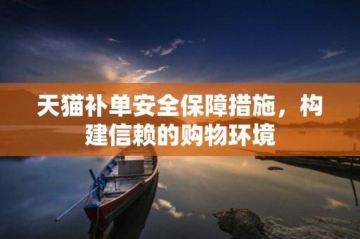 天猫补单安全保障措施，构建信赖的购物环境