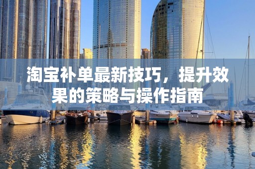 淘宝补单最新技巧，提升效果的策略与操作指南