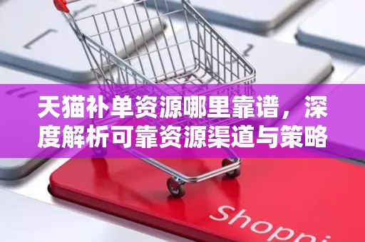 天猫补单资源哪里靠谱，深度解析可靠资源渠道与策略