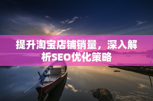 提升淘宝店铺销量，深入解析SEO优化策略
