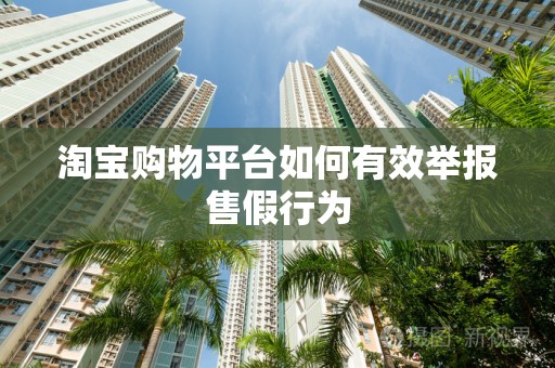 淘宝购物平台如何有效举报售假行为